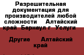 Разрешительная документация для производителей любой сложности. - Алтайский край, Барнаул г. Услуги » Другие   . Алтайский край